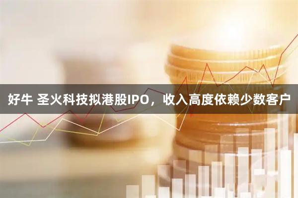 好牛 圣火科技拟港股IPO，收入高度依赖少数客户