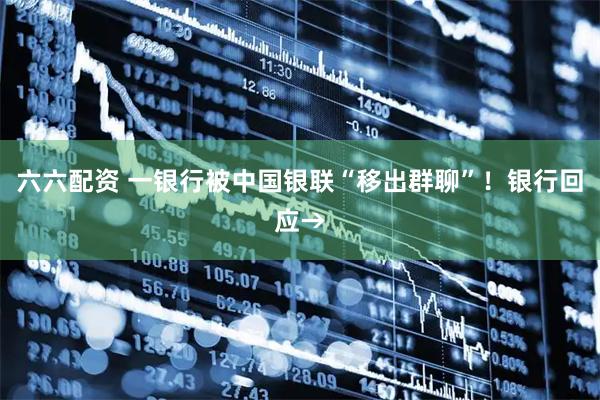 六六配资 一银行被中国银联“移出群聊”！银行回应→