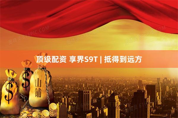 顶级配资 享界S9T | 抵得到远方