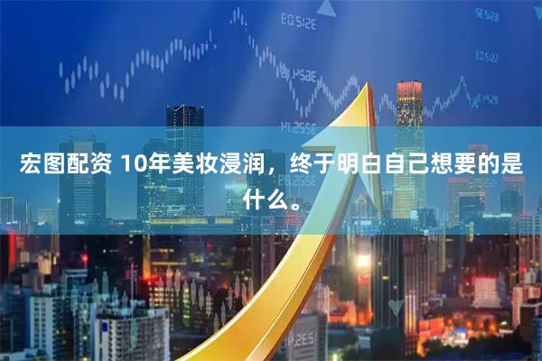 宏图配资 10年美妆浸润，终于明白自己想要的是什么。