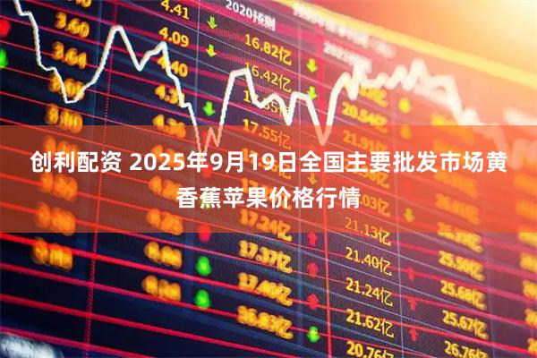 创利配资 2025年9月19日全国主要批发市场黄香蕉苹果价格行情