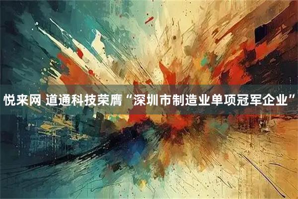 悦来网 道通科技荣膺“深圳市制造业单项冠军企业”