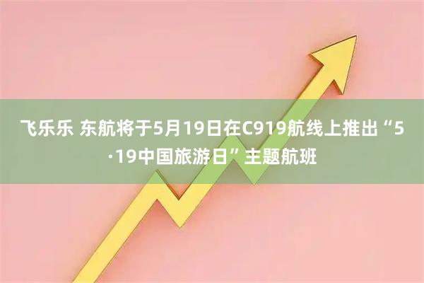 飞乐乐 东航将于5月19日在C919航线上推出“5·19中国旅游日”主题航班