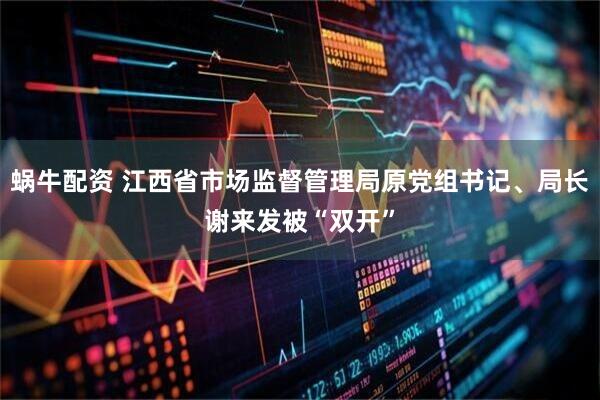 蜗牛配资 江西省市场监督管理局原党组书记、局长谢来发被“双开”