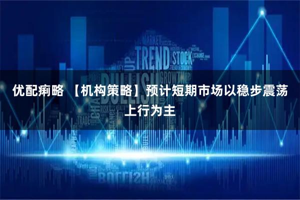 优配痢略 【机构策略】预计短期市场以稳步震荡上行为主