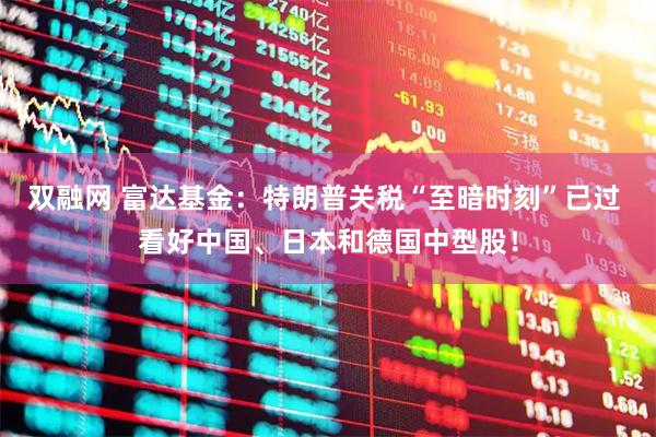 双融网 富达基金：特朗普关税“至暗时刻”已过 看好中国、日本和德国中型股！