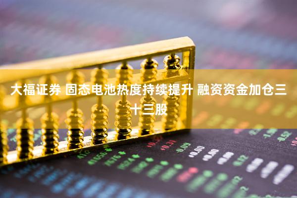 大福证券 固态电池热度持续提升 融资资金加仓三十三股