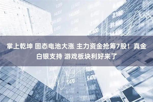 掌上乾坤 固态电池大涨 主力资金抢筹7股！真金白银支持 游戏板块利好来了