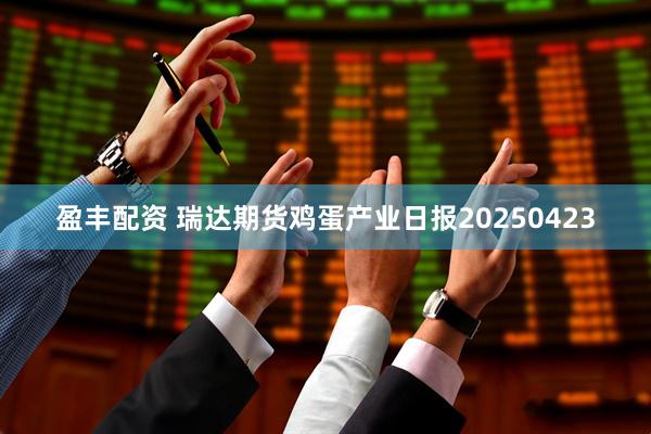 盈丰配资 瑞达期货鸡蛋产业日报20250423