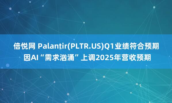 倍悦网 Palantir(PLTR.US)Q1业绩符合预期 因AI“需求汹涌”上调2025年营收预期