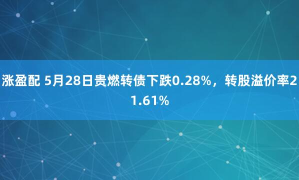 涨盈配 5月28日贵燃转债下跌0.28%，转股溢价率21.61%