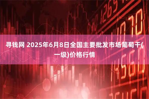 寻钱网 2025年6月8日全国主要批发市场葡萄干(一级)价格行情