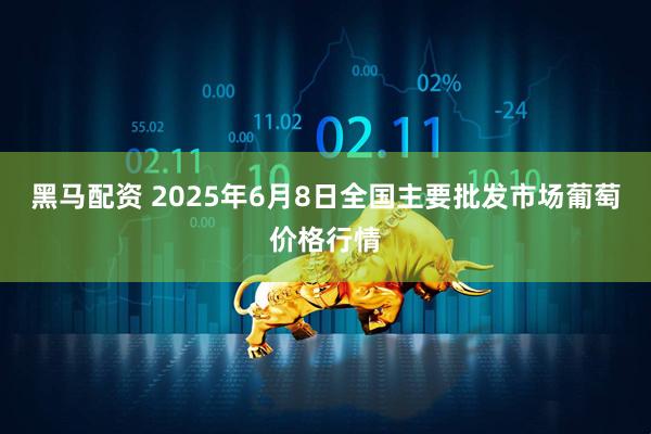 黑马配资 2025年6月8日全国主要批发市场葡萄价格行情
