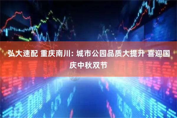 弘大速配 重庆南川: 城市公园品质大提升 喜迎国庆中秋双节