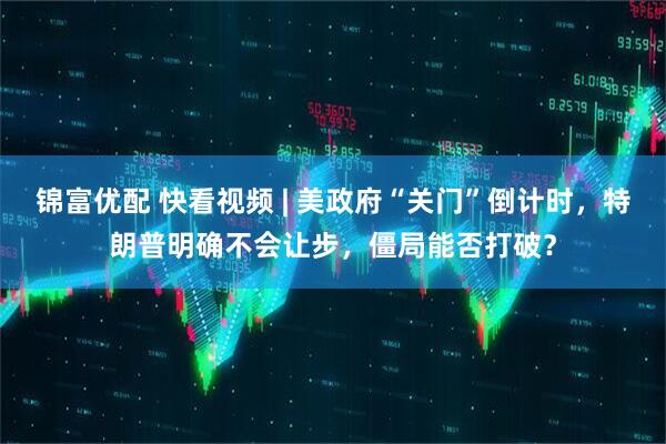锦富优配 快看视频 | 美政府“关门”倒计时，特朗普明确不会让步，僵局能否打破？