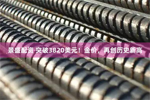景盛配资 突破3820美元！金价，再创历史新高