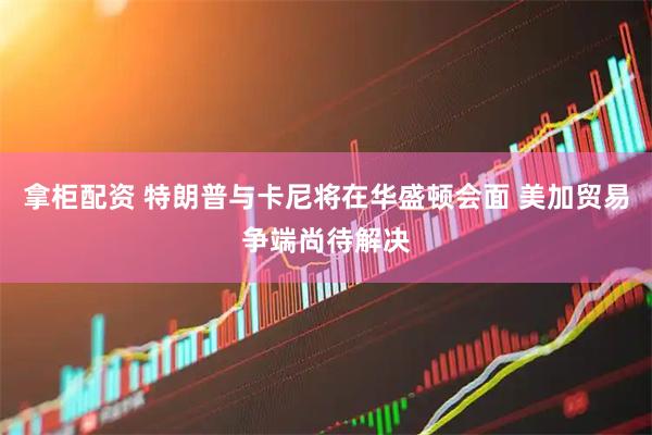 拿柜配资 特朗普与卡尼将在华盛顿会面 美加贸易争端尚待解决