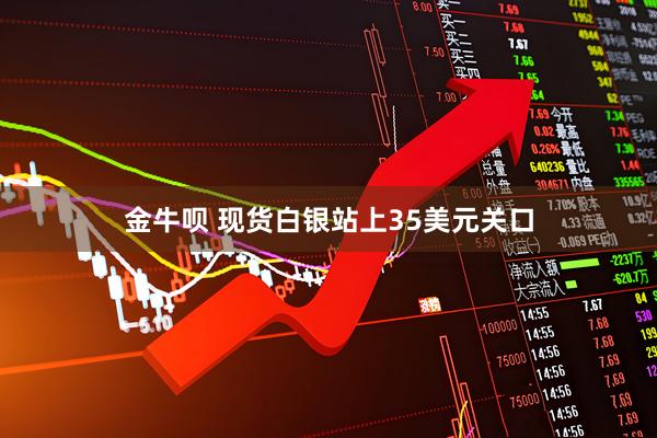 金牛呗 现货白银站上35美元关口