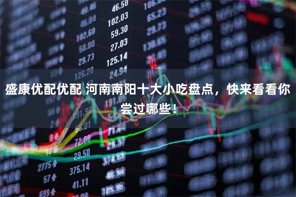 盛康优配优配 河南南阳十大小吃盘点,快来看看你尝过哪些!