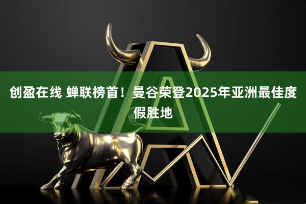 创盈在线 蝉联榜首!曼谷荣登2025年亚洲最佳度假胜地