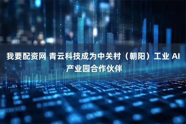 我要配资网 青云科技成为中关村(朝阳)工业 AI 产业园合作伙伴