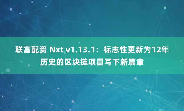 联富配资 Nxt v1.13.1:标志性更新为12年历史的区块链项目写下新篇章