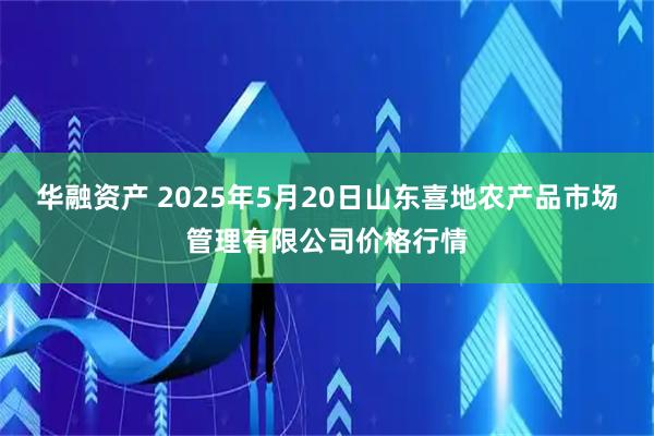 华融资产 2025年5月20日山东喜地农产品市场管理有限公司价格行情