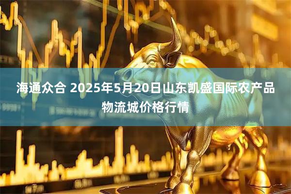 海通众合 2025年5月20日山东凯盛国际农产品物流城价格行情
