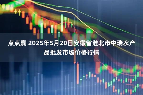 点点赢 2025年5月20日安徽省淮北市中瑞农产品批发市场价格行情