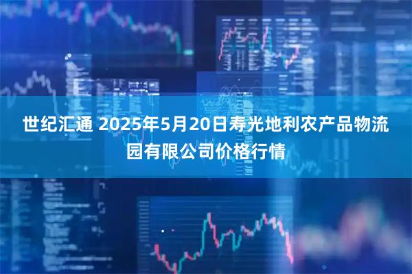 世纪汇通 2025年5月20日寿光地利农产品物流园有限公司价格行情