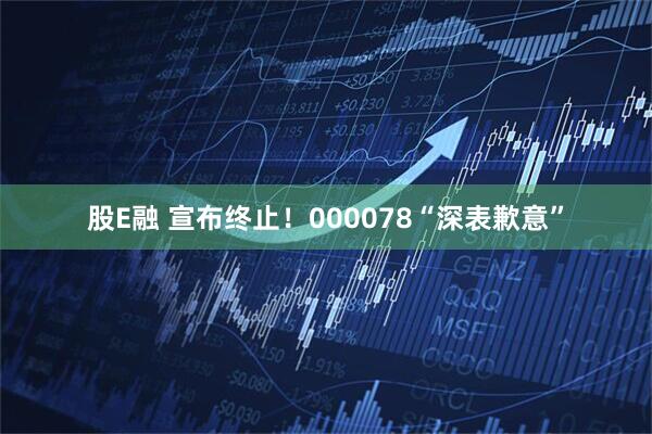 股E融 宣布终止！000078“深表歉意”