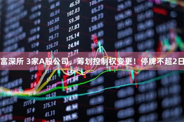 富深所 3家A股公司，筹划控制权变更！停牌不超2日