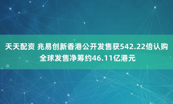 天天配资 兆易创新香港公开发售获542.22倍认购 全球发售净筹约46.11亿港元