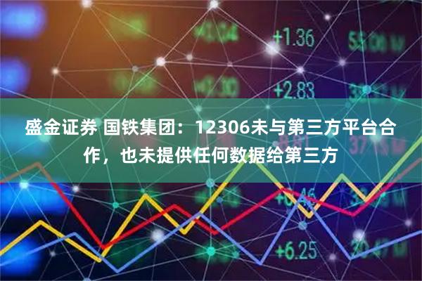 盛金证券 国铁集团：12306未与第三方平台合作，也未提供任何数据给第三方