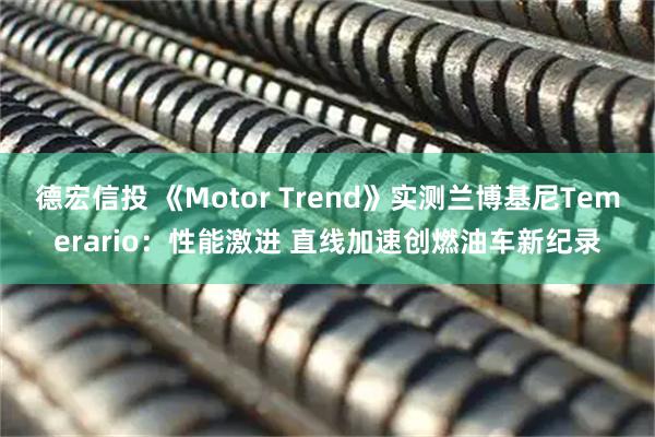德宏信投 《Motor Trend》实测兰博基尼Temerario：性能激进 直线加速创燃油车新纪录