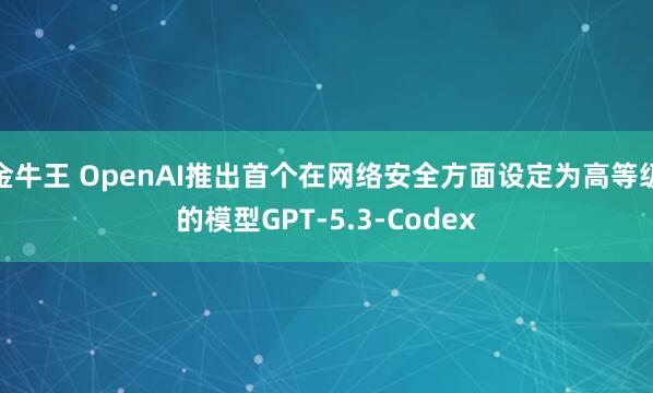 金牛王 OpenAI推出首个在网络安全方面设定为高等级的模型GPT-5.3-Codex