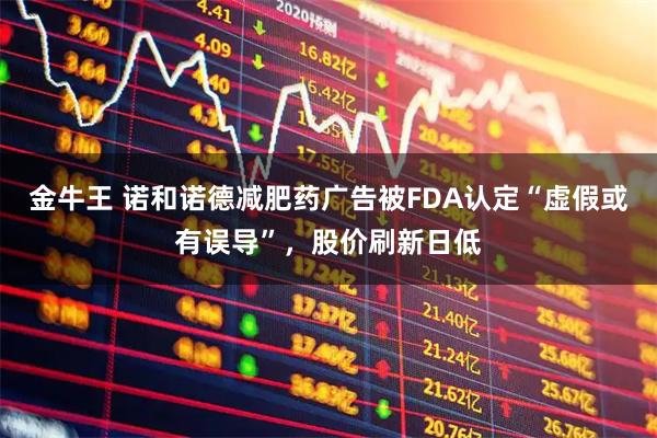 金牛王 诺和诺德减肥药广告被FDA认定“虚假或有误导”，股价刷新日低