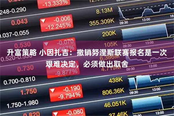 升富策略 小因扎吉：撤销努涅斯联赛报名是一次艰难决定，必须做出取舍