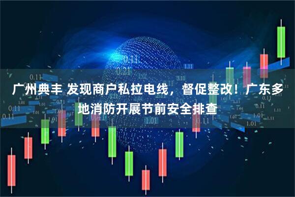 广州典丰 发现商户私拉电线，督促整改！广东多地消防开展节前安全排查