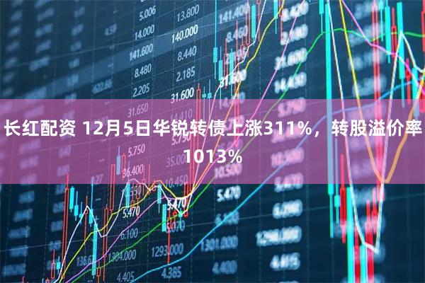 长红配资 12月5日华锐转债上涨311%，转股溢价率1013%