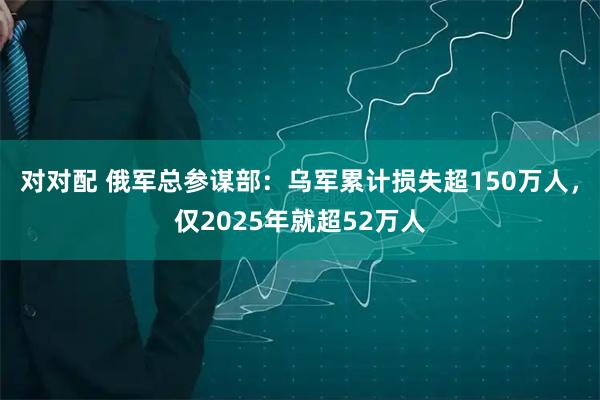 对对配 俄军总参谋部：乌军累计损失超150万人，仅2025年就超52万人
