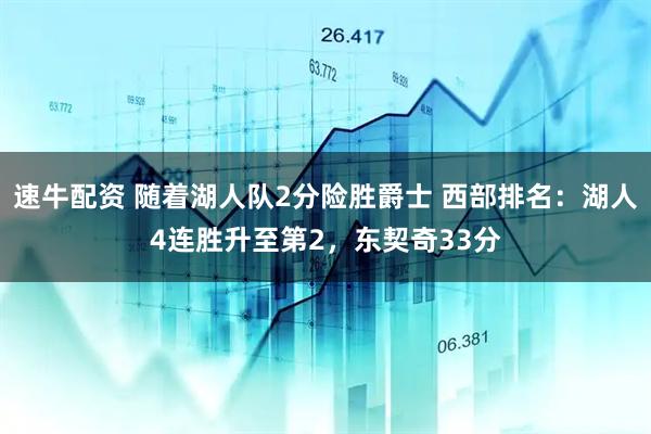 速牛配资 随着湖人队2分险胜爵士 西部排名：湖人4连胜升至第2，东契奇33分