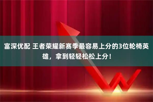 富深优配 王者荣耀新赛季最容易上分的3位轮椅英雄,拿到轻轻松松上分!