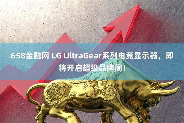 658金融网 LG UltraGear系列电竞显示器,即将开启超级品牌周!
