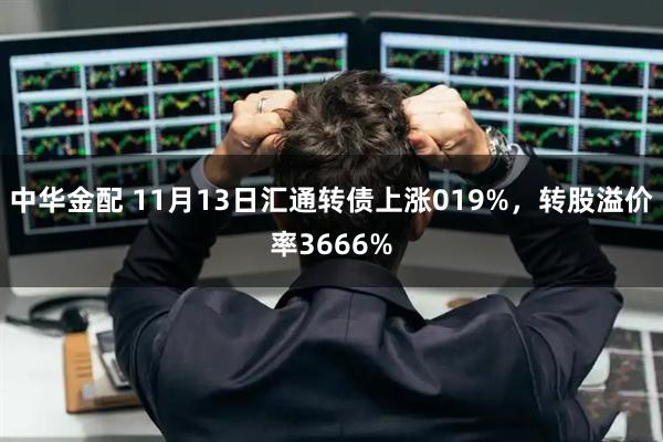 中华金配 11月13日汇通转债上涨019%，转股溢价率3666%