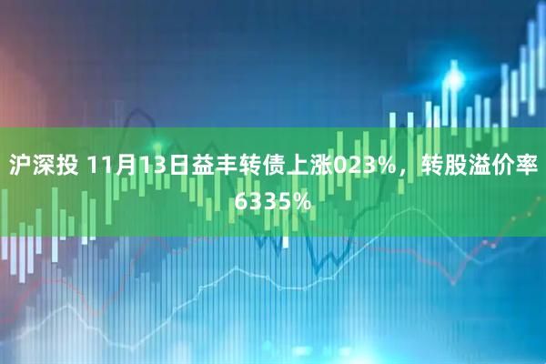 沪深投 11月13日益丰转债上涨023%,转股溢价率6335%