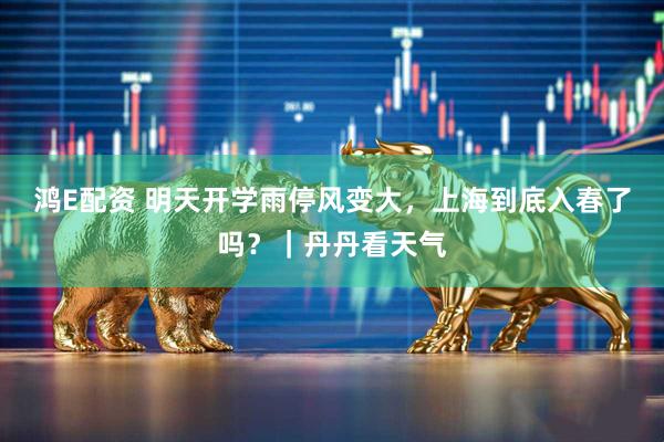 鸿E配资 明天开学雨停风变大,上海到底入春了吗?|丹丹看天气