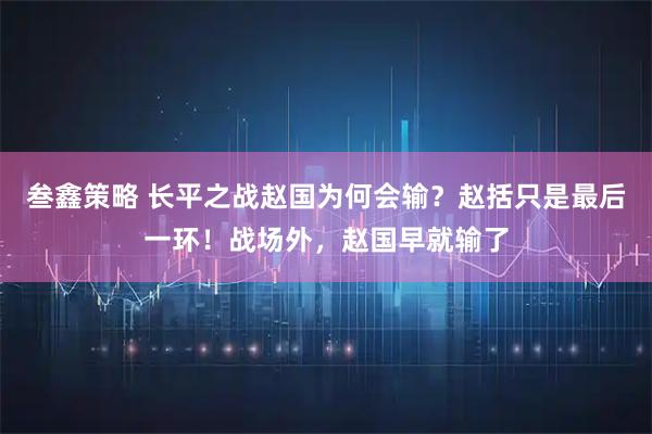 叁鑫策略 长平之战赵国为何会输？赵括只是最后一环！战场外，赵国早就输了