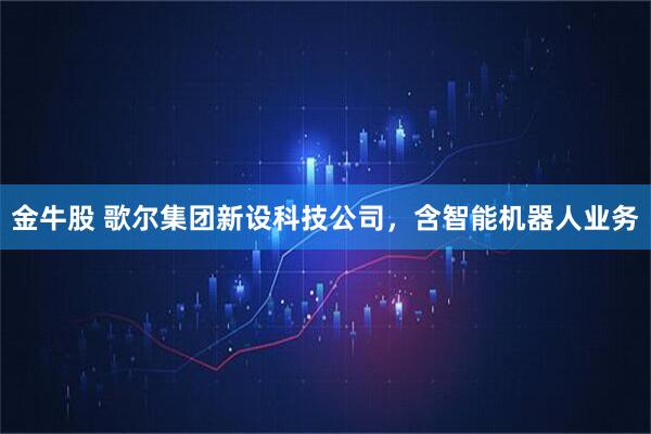 金牛股 歌尔集团新设科技公司，含智能机器人业务