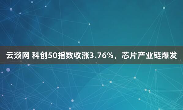 云燚网 科创50指数收涨3.76%，芯片产业链爆发